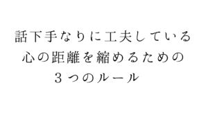 話下手なりに工夫している、心の距離を縮めるための３つのルール　